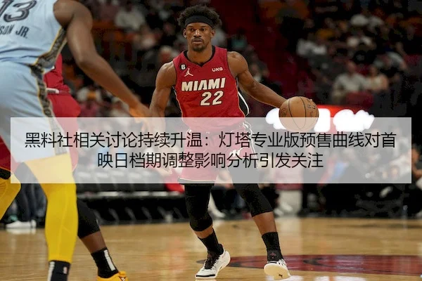 黑料社相关讨论持续升温：灯塔专业版预售曲线对首映日档期调整影响分析引发关注